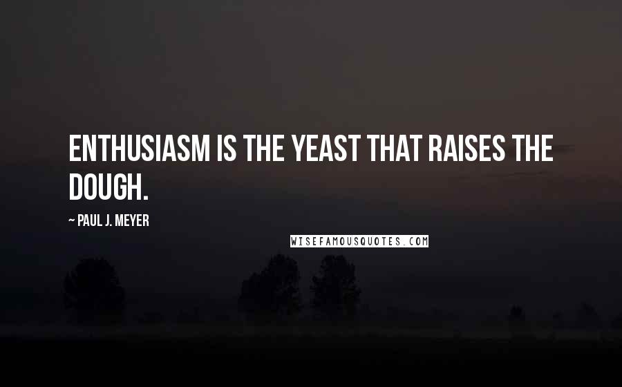 Paul J. Meyer Quotes: Enthusiasm is the yeast that raises the dough.