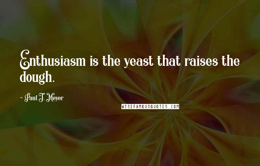 Paul J. Meyer Quotes: Enthusiasm is the yeast that raises the dough.