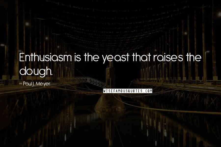 Paul J. Meyer Quotes: Enthusiasm is the yeast that raises the dough.