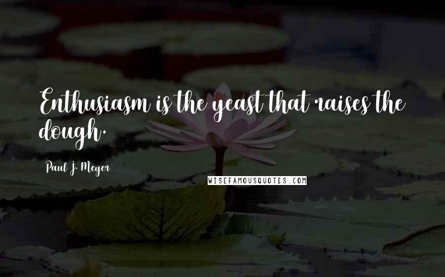 Paul J. Meyer Quotes: Enthusiasm is the yeast that raises the dough.