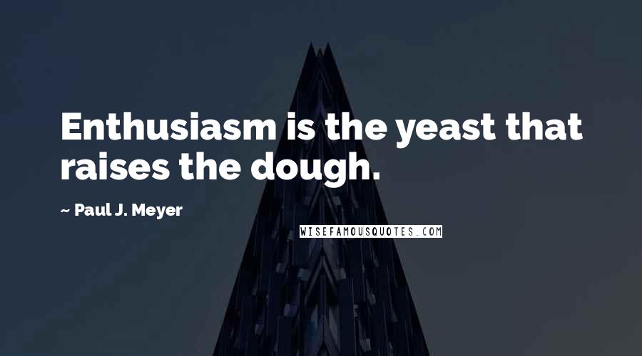 Paul J. Meyer Quotes: Enthusiasm is the yeast that raises the dough.