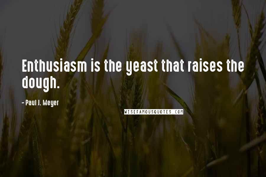 Paul J. Meyer Quotes: Enthusiasm is the yeast that raises the dough.