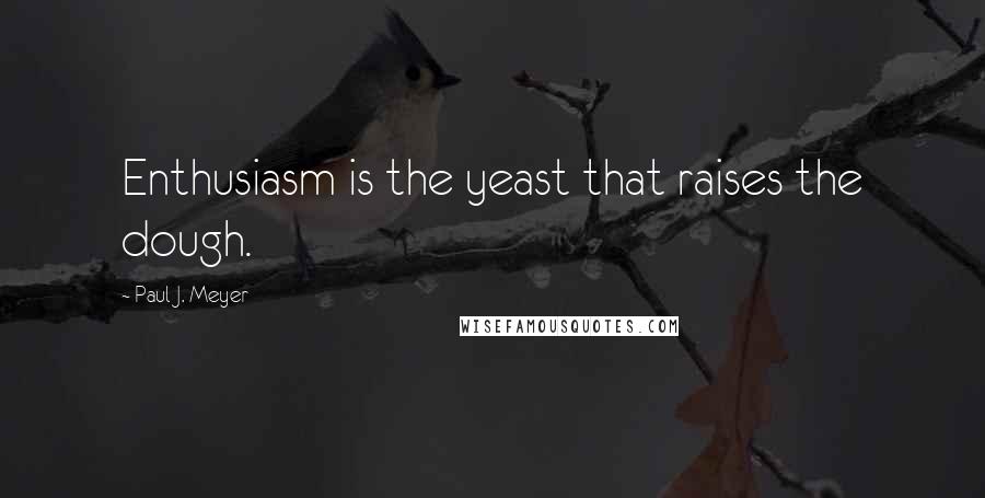 Paul J. Meyer Quotes: Enthusiasm is the yeast that raises the dough.