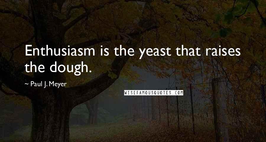 Paul J. Meyer Quotes: Enthusiasm is the yeast that raises the dough.