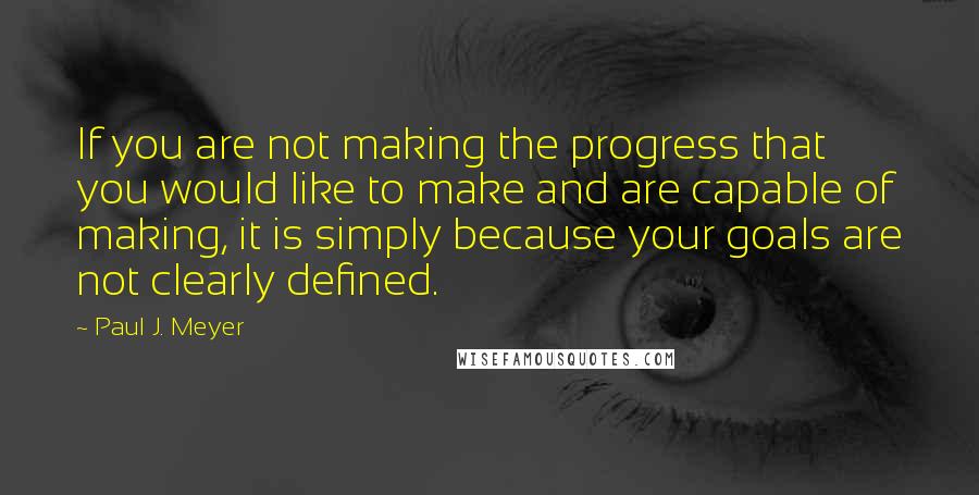 Paul J. Meyer Quotes: If you are not making the progress that you would like to make and are capable of making, it is simply because your goals are not clearly defined.