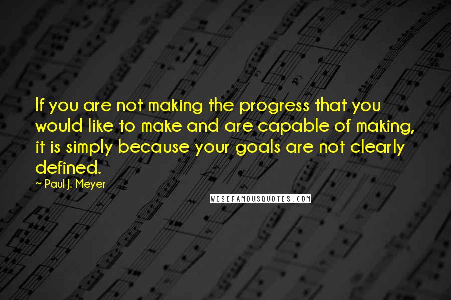 Paul J. Meyer Quotes: If you are not making the progress that you would like to make and are capable of making, it is simply because your goals are not clearly defined.