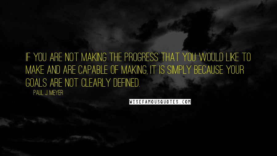 Paul J. Meyer Quotes: If you are not making the progress that you would like to make and are capable of making, it is simply because your goals are not clearly defined.
