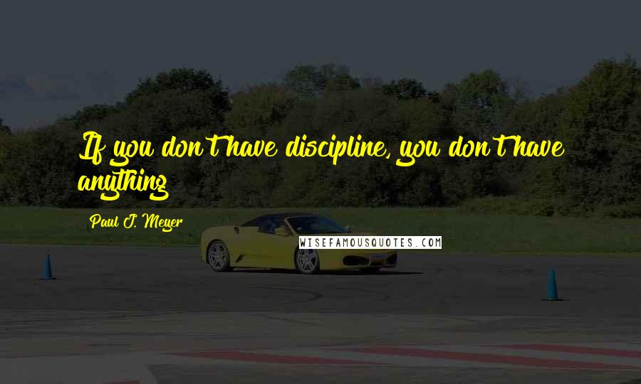 Paul J. Meyer Quotes: If you don't have discipline, you don't have anything