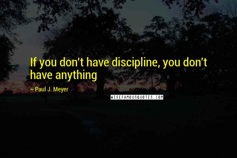 Paul J. Meyer Quotes: If you don't have discipline, you don't have anything