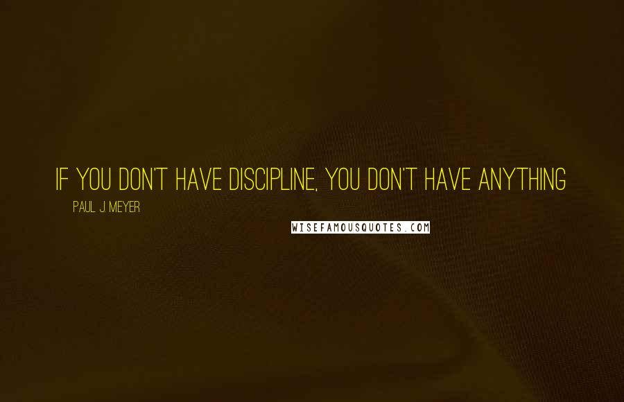 Paul J. Meyer Quotes: If you don't have discipline, you don't have anything