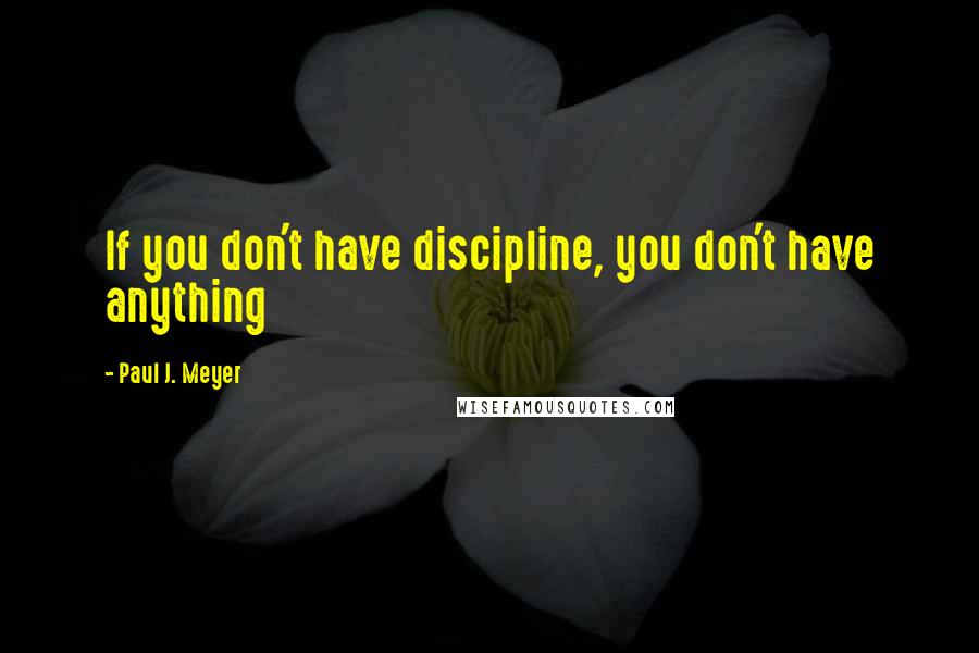 Paul J. Meyer Quotes: If you don't have discipline, you don't have anything