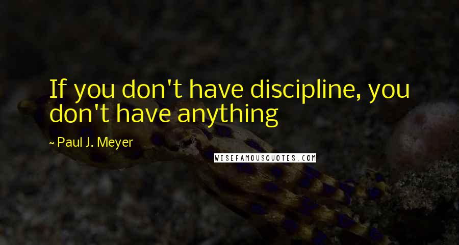 Paul J. Meyer Quotes: If you don't have discipline, you don't have anything