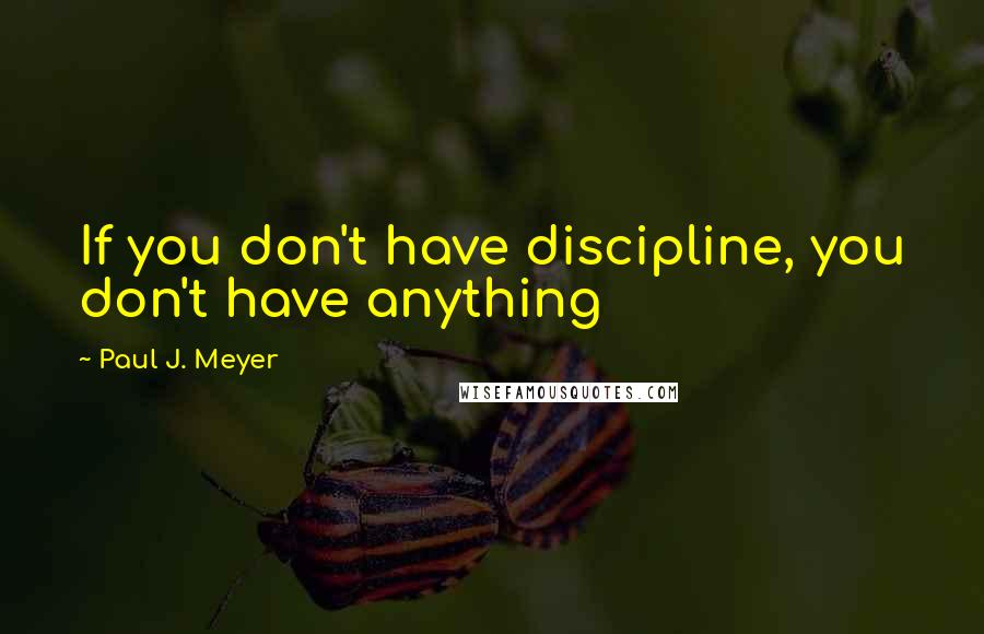 Paul J. Meyer Quotes: If you don't have discipline, you don't have anything
