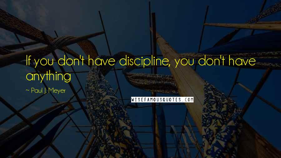 Paul J. Meyer Quotes: If you don't have discipline, you don't have anything