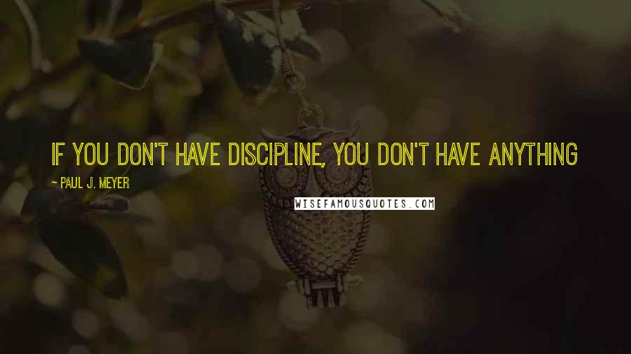 Paul J. Meyer Quotes: If you don't have discipline, you don't have anything