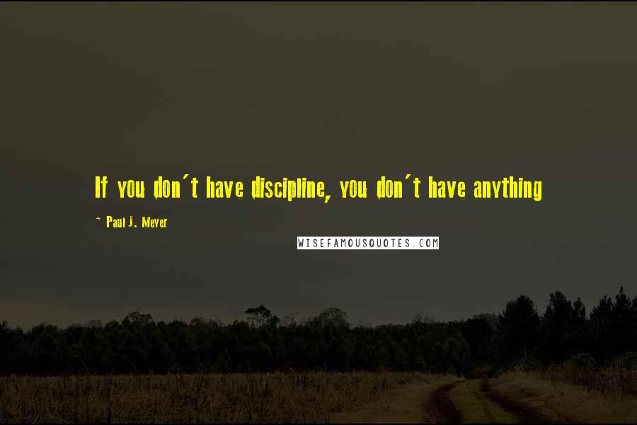 Paul J. Meyer Quotes: If you don't have discipline, you don't have anything