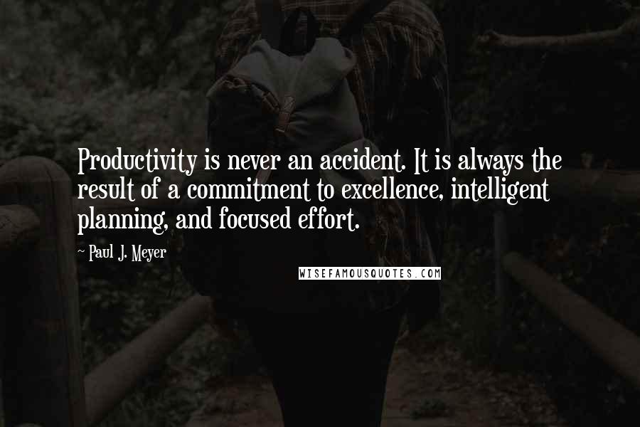 Paul J. Meyer Quotes: Productivity is never an accident. It is always the result of a commitment to excellence, intelligent planning, and focused effort.