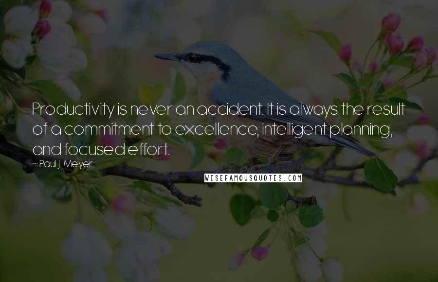 Paul J. Meyer Quotes: Productivity is never an accident. It is always the result of a commitment to excellence, intelligent planning, and focused effort.
