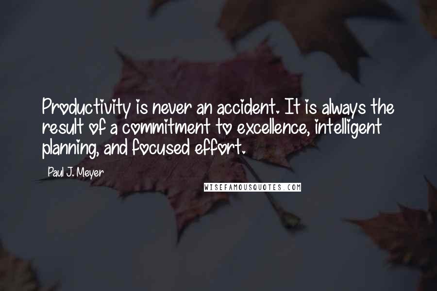 Paul J. Meyer Quotes: Productivity is never an accident. It is always the result of a commitment to excellence, intelligent planning, and focused effort.