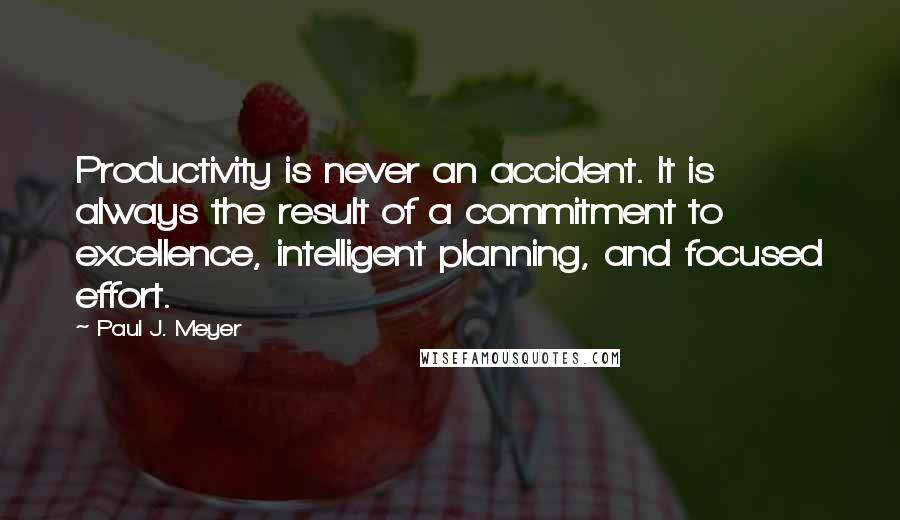 Paul J. Meyer Quotes: Productivity is never an accident. It is always the result of a commitment to excellence, intelligent planning, and focused effort.