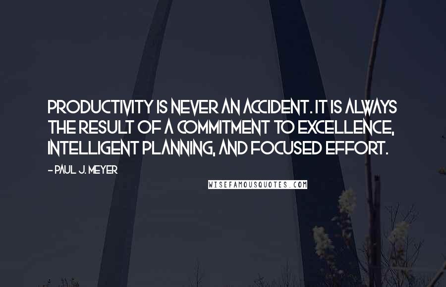 Paul J. Meyer Quotes: Productivity is never an accident. It is always the result of a commitment to excellence, intelligent planning, and focused effort.