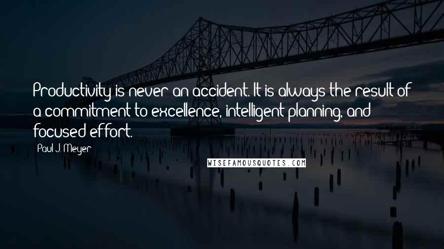 Paul J. Meyer Quotes: Productivity is never an accident. It is always the result of a commitment to excellence, intelligent planning, and focused effort.