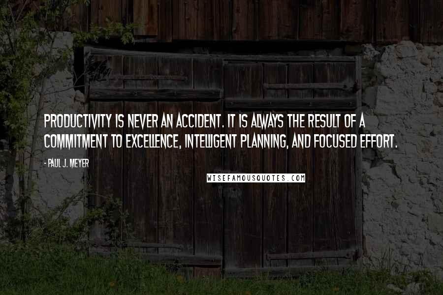 Paul J. Meyer Quotes: Productivity is never an accident. It is always the result of a commitment to excellence, intelligent planning, and focused effort.