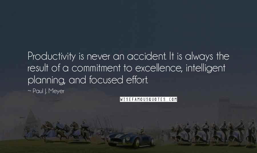 Paul J. Meyer Quotes: Productivity is never an accident. It is always the result of a commitment to excellence, intelligent planning, and focused effort.