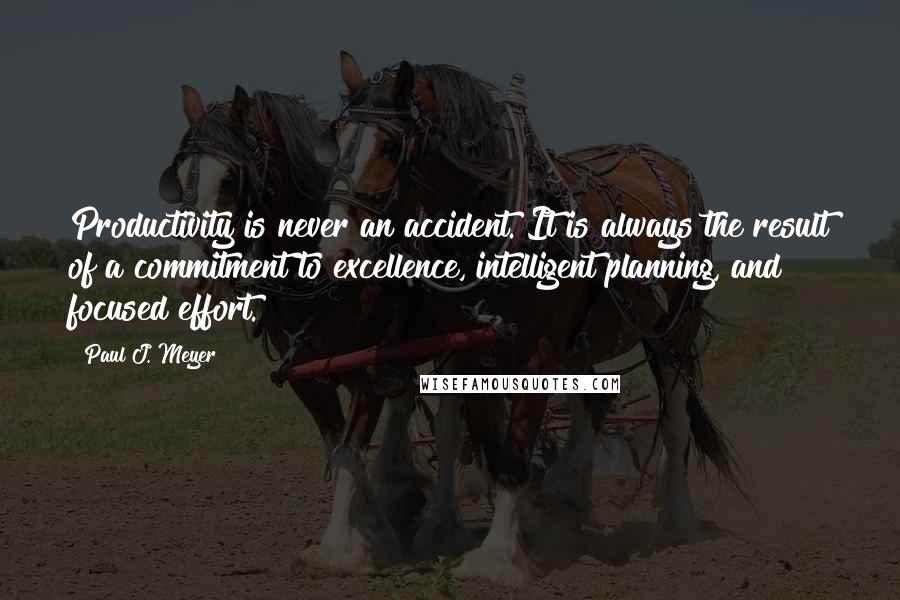 Paul J. Meyer Quotes: Productivity is never an accident. It is always the result of a commitment to excellence, intelligent planning, and focused effort.