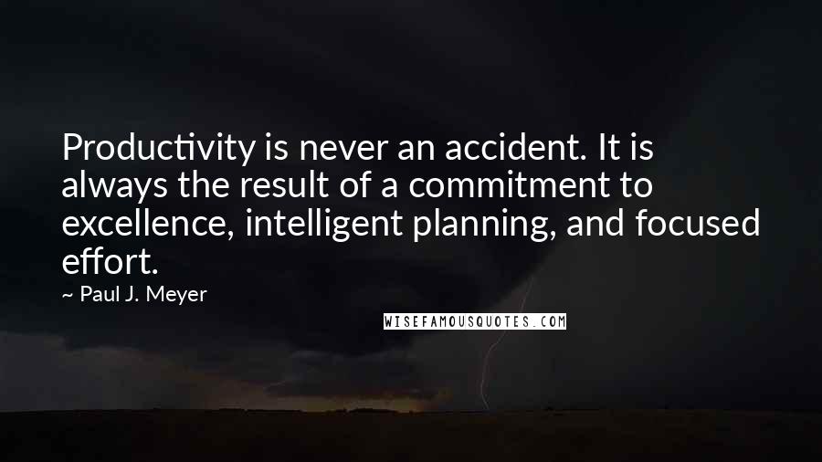 Paul J. Meyer Quotes: Productivity is never an accident. It is always the result of a commitment to excellence, intelligent planning, and focused effort.