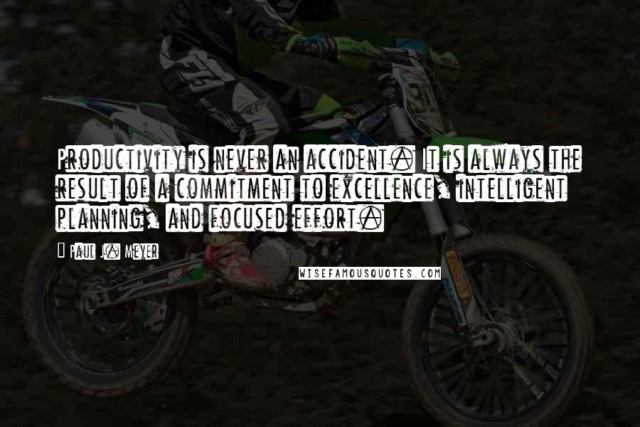 Paul J. Meyer Quotes: Productivity is never an accident. It is always the result of a commitment to excellence, intelligent planning, and focused effort.