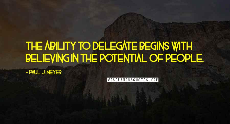 Paul J. Meyer Quotes: The ability to delegate begins with believing in the potential of people.