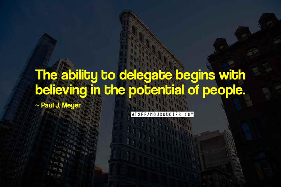 Paul J. Meyer Quotes: The ability to delegate begins with believing in the potential of people.