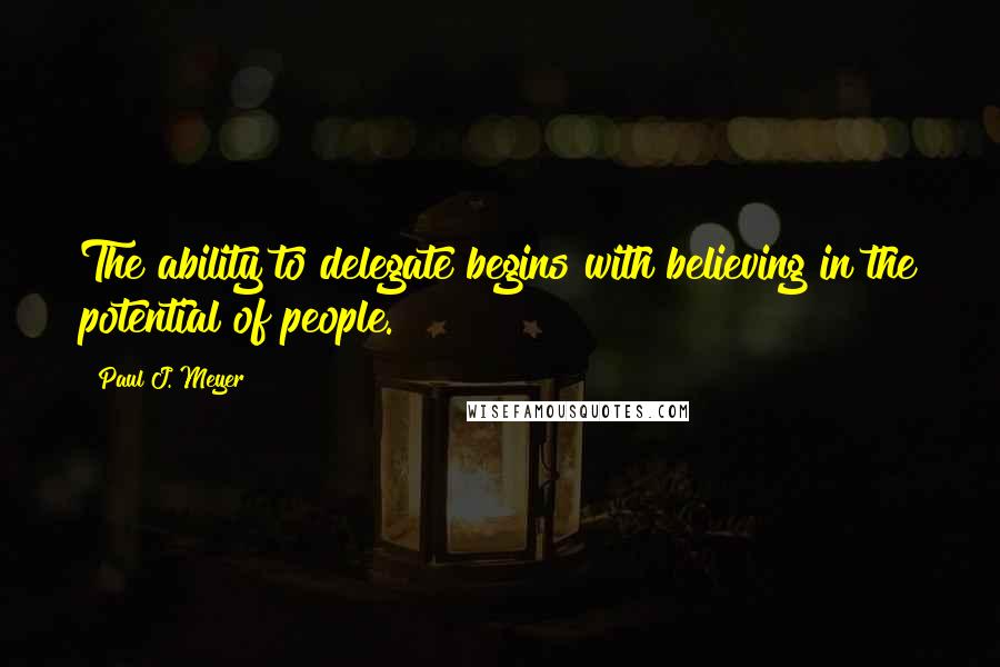 Paul J. Meyer Quotes: The ability to delegate begins with believing in the potential of people.