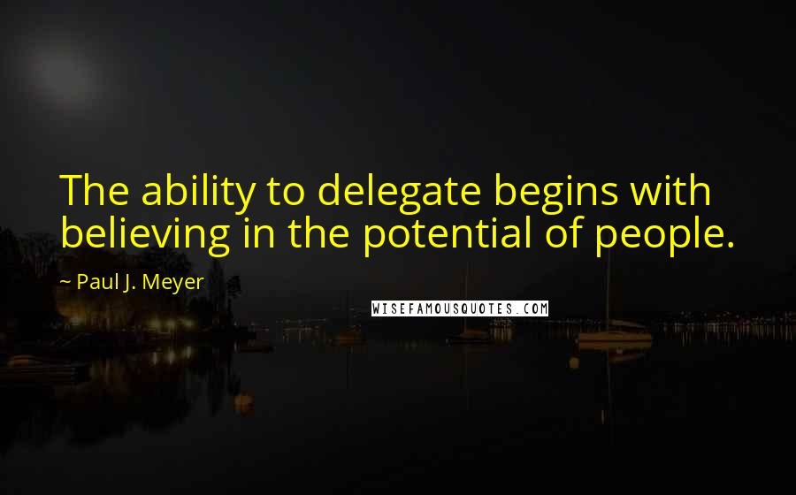 Paul J. Meyer Quotes: The ability to delegate begins with believing in the potential of people.