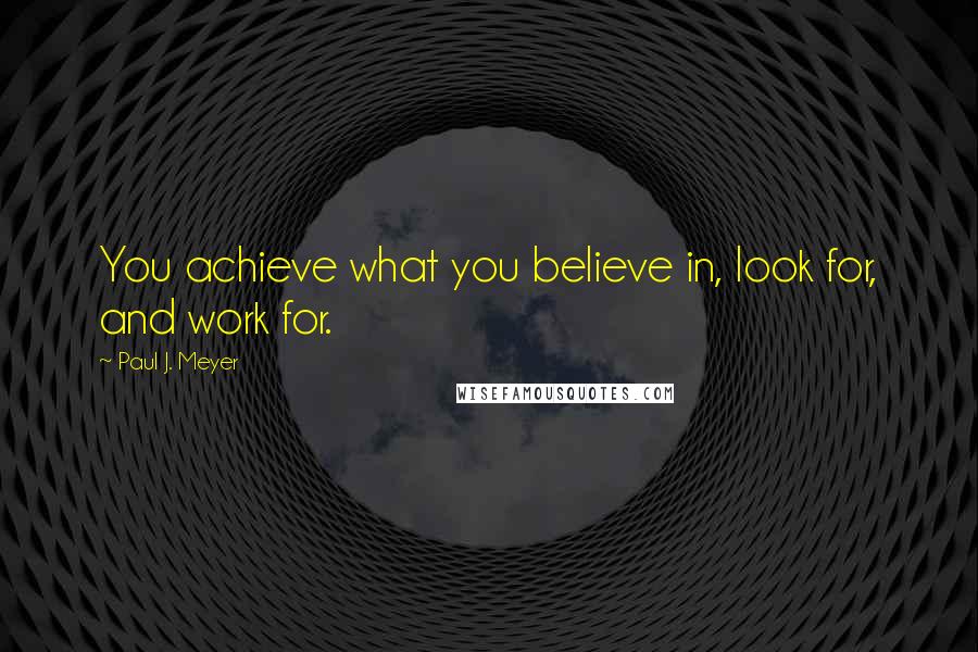 Paul J. Meyer Quotes: You achieve what you believe in, look for, and work for.