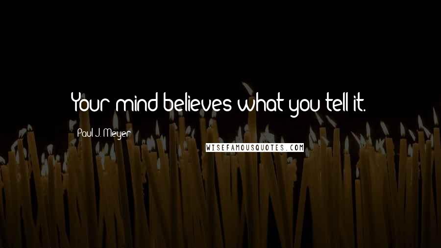 Paul J. Meyer Quotes: Your mind believes what you tell it.
