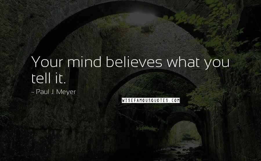 Paul J. Meyer Quotes: Your mind believes what you tell it.