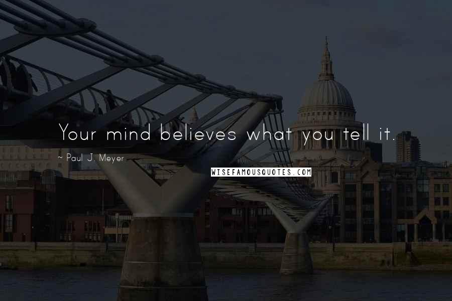 Paul J. Meyer Quotes: Your mind believes what you tell it.