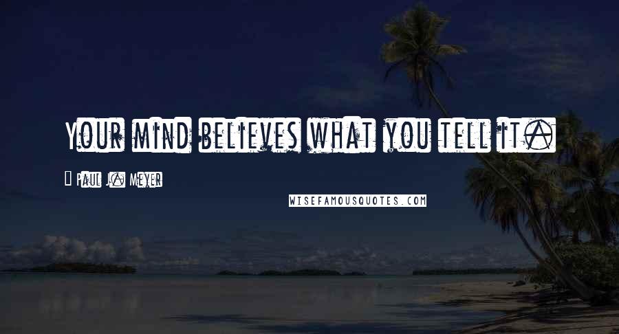 Paul J. Meyer Quotes: Your mind believes what you tell it.