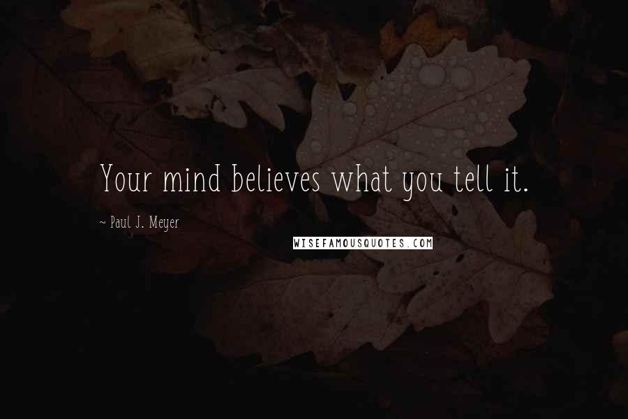 Paul J. Meyer Quotes: Your mind believes what you tell it.