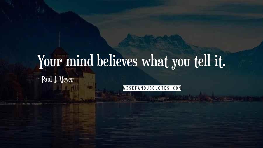 Paul J. Meyer Quotes: Your mind believes what you tell it.