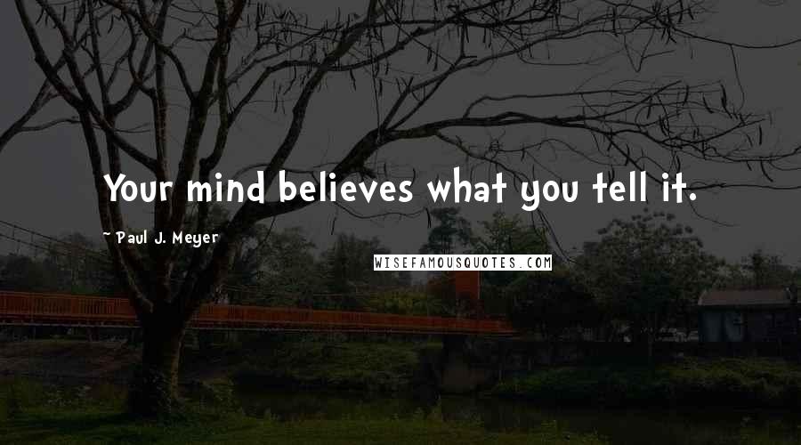 Paul J. Meyer Quotes: Your mind believes what you tell it.