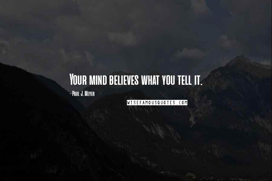 Paul J. Meyer Quotes: Your mind believes what you tell it.