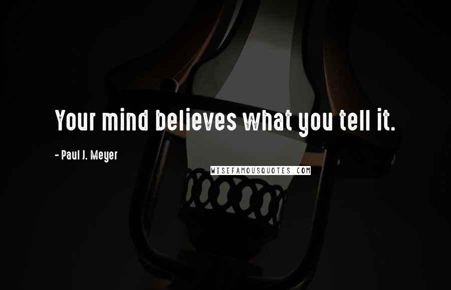 Paul J. Meyer Quotes: Your mind believes what you tell it.