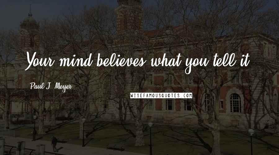 Paul J. Meyer Quotes: Your mind believes what you tell it.