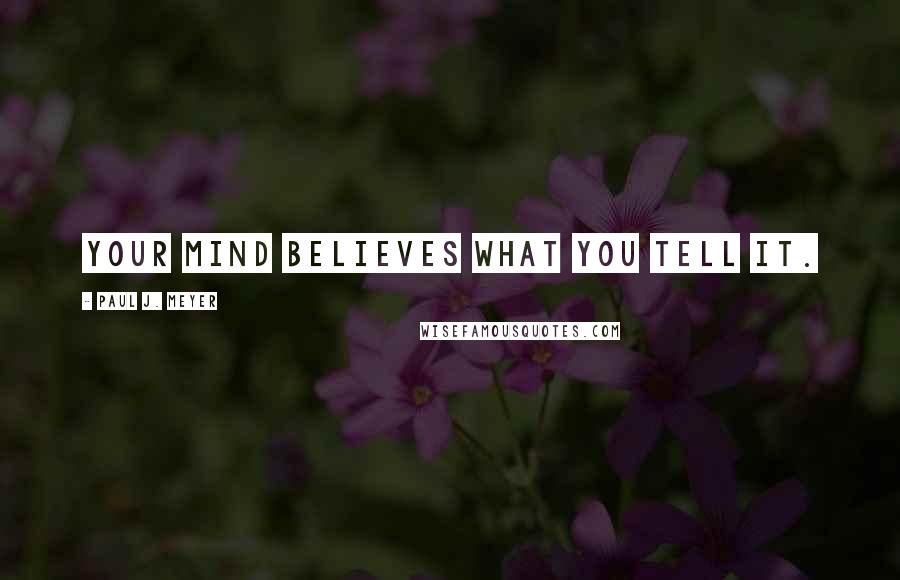 Paul J. Meyer Quotes: Your mind believes what you tell it.