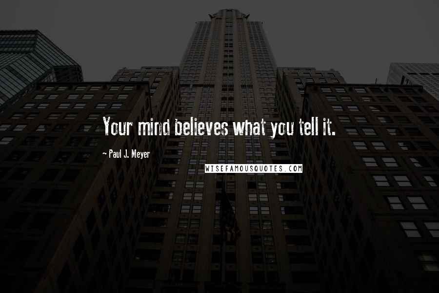 Paul J. Meyer Quotes: Your mind believes what you tell it.