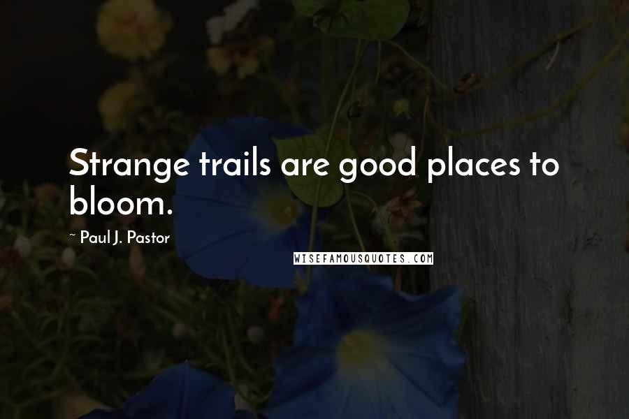 Paul J. Pastor Quotes: Strange trails are good places to bloom.