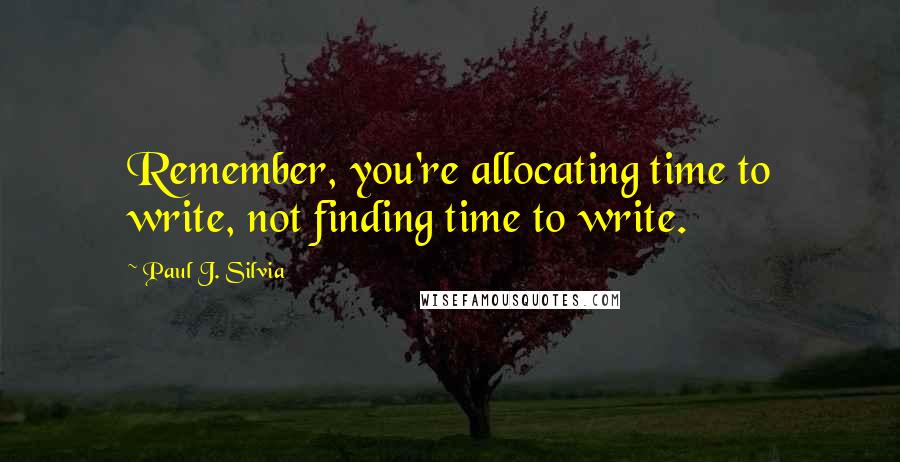 Paul J. Silvia Quotes: Remember, you're allocating time to write, not finding time to write.